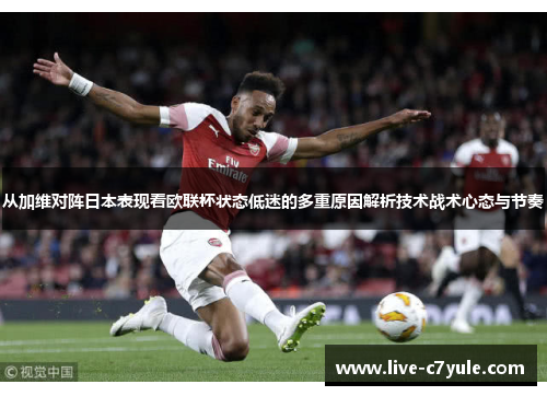 从加维对阵日本表现看欧联杯状态低迷的多重原因解析技术战术心态与节奏