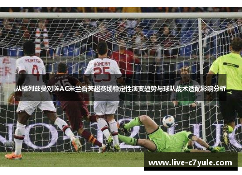从格列兹曼对阵AC米兰看英超赛场稳定性演变趋势与球队战术适配影响分析