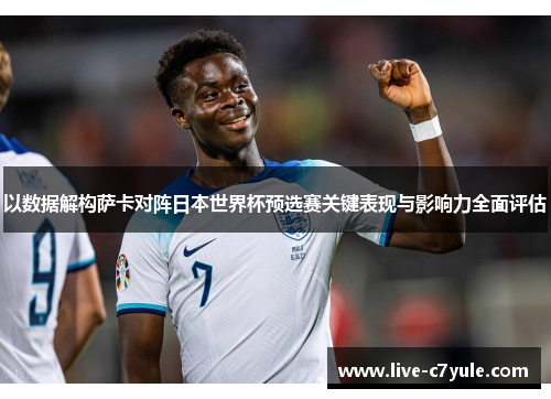 以数据解构萨卡对阵日本世界杯预选赛关键表现与影响力全面评估