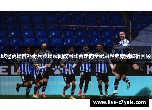 欧冠赛场替补奇兵登场瞬间改写比赛走向全纪录经典案例解析回顾