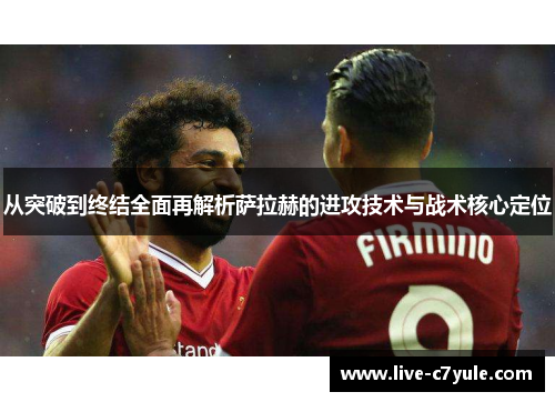 从突破到终结全面再解析萨拉赫的进攻技术与战术核心定位