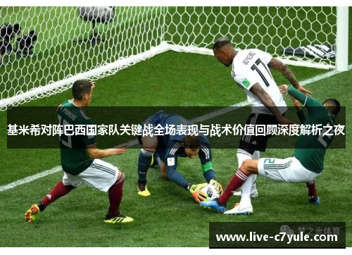 基米希对阵巴西国家队关键战全场表现与战术价值回顾深度解析之夜