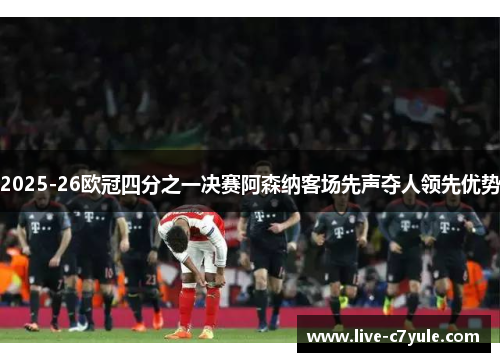 2025-26欧冠四分之一决赛阿森纳客场先声夺人领先优势