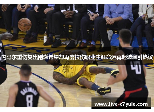 内马尔重伤复出刚燃希望却再度拉伤职业生涯命运再起波澜引热议
