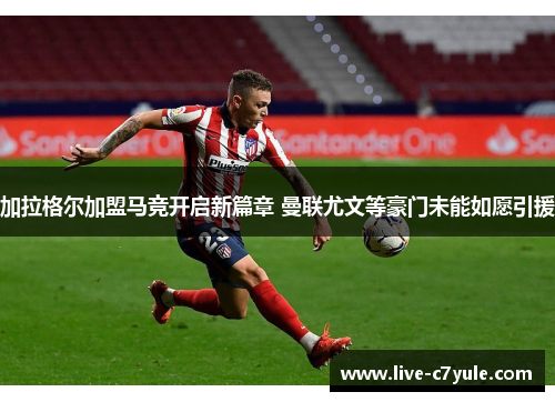 加拉格尔加盟马竞开启新篇章 曼联尤文等豪门未能如愿引援