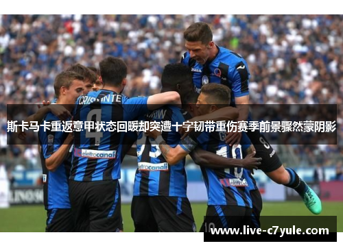 斯卡马卡重返意甲状态回暖却突遭十字韧带重伤赛季前景骤然蒙阴影