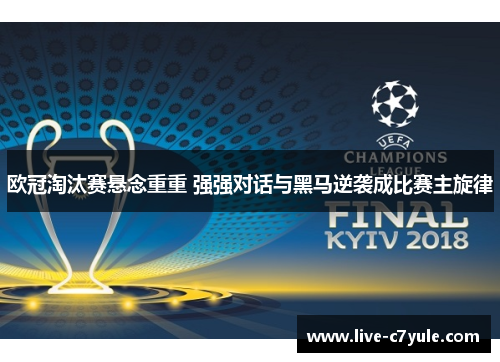 欧冠淘汰赛悬念重重 强强对话与黑马逆袭成比赛主旋律