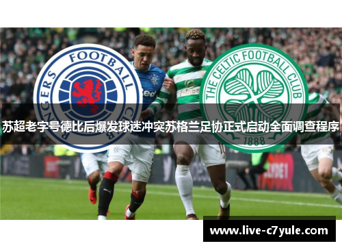 苏超老字号德比后爆发球迷冲突苏格兰足协正式启动全面调查程序