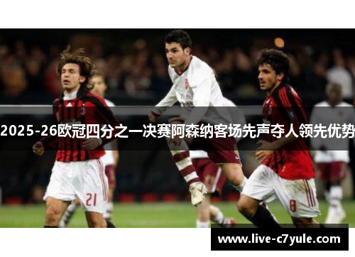 2025-26欧冠四分之一决赛阿森纳客场先声夺人领先优势