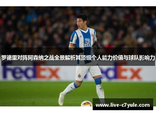 罗德里对阵阿森纳之战全景解析其顶级个人能力价值与球队影响力 罗德里对阵阿森纳之战全景解析其顶级个人能力价值与球队影响力