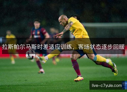 拉斯帕尔马斯时差适应训练，客场状态逐步回暖