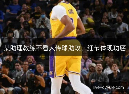 某助理教练不看人传球助攻，细节体现功底